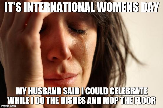 First World Problems | IT'S INTERNATIONAL WOMENS DAY; MY HUSBAND SAID I COULD CELEBRATE WHILE I DO THE DISHES AND MOP THE FLOOR | image tagged in memes,first world problems | made w/ Imgflip meme maker