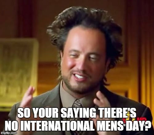 Ancient Aliens | SO YOUR SAYING THERE'S NO INTERNATIONAL MENS DAY? | image tagged in memes,ancient aliens | made w/ Imgflip meme maker