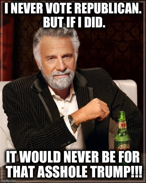 The Most Interesting Man In The World | I NEVER VOTE REPUBLICAN. BUT IF I DID. IT WOULD NEVER BE FOR THAT ASSHOLE TRUMP!!! | image tagged in memes,the most interesting man in the world | made w/ Imgflip meme maker