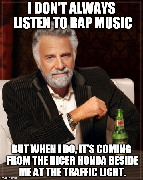 The Most Interesting Man In The World Meme | I DON'T ALWAYS LISTEN TO RAP MUSIC; BUT WHEN I DO, IT'S COMING FROM THE RICER HONDA BESIDE ME AT THE TRAFFIC LIGHT. | image tagged in memes,the most interesting man in the world | made w/ Imgflip meme maker