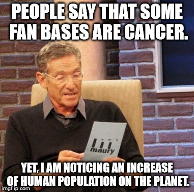 You should not call things cancer when you don't mean it. | PEOPLE SAY THAT SOME FAN BASES ARE CANCER. YET, I AM NOTICING AN INCREASE OF HUMAN POPULATION ON THE PLANET. | image tagged in memes,maury lie detector | made w/ Imgflip meme maker