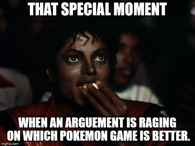 Frekin Genwunners | THAT SPECIAL MOMENT; WHEN AN ARGUEMENT IS RAGING ON WHICH POKEMON GAME IS BETTER. | image tagged in memes,michael jackson popcorn | made w/ Imgflip meme maker