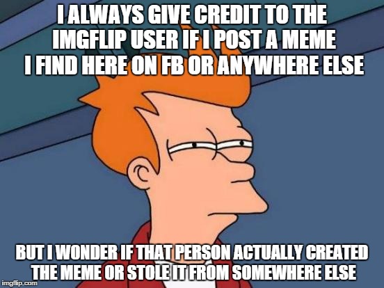 Futurama Fry Meme | I ALWAYS GIVE CREDIT TO THE IMGFLIP USER IF I POST A MEME I FIND HERE ON FB OR ANYWHERE ELSE; BUT I WONDER IF THAT PERSON ACTUALLY CREATED THE MEME OR STOLE IT FROM SOMEWHERE ELSE | image tagged in memes,futurama fry | made w/ Imgflip meme maker