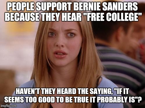 You get what you pay for | PEOPLE SUPPORT BERNIE SANDERS BECAUSE THEY HEAR "FREE COLLEGE"; HAVEN'T THEY HEARD THE SAYING, "IF IT SEEMS TOO GOOD TO BE TRUE IT PROBABLY IS"? | image tagged in memes,omg karen | made w/ Imgflip meme maker