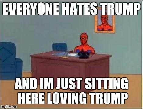 Spiderman Computer Desk Meme | EVERYONE HATES TRUMP; AND IM JUST SITTING HERE LOVING TRUMP | image tagged in memes,spiderman computer desk,spiderman | made w/ Imgflip meme maker