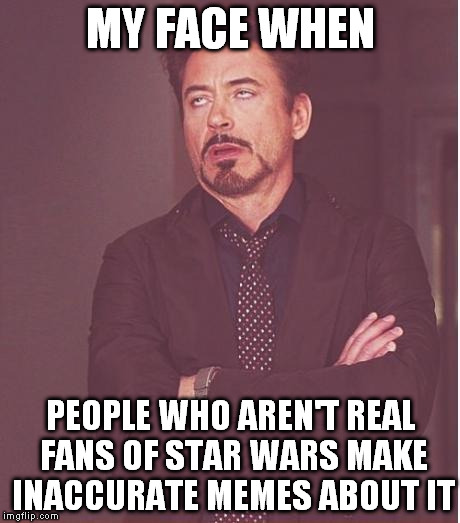 Face You Make Robert Downey Jr | MY FACE WHEN; PEOPLE WHO AREN'T REAL FANS OF STAR WARS MAKE INACCURATE MEMES ABOUT IT | image tagged in memes,face you make robert downey jr | made w/ Imgflip meme maker