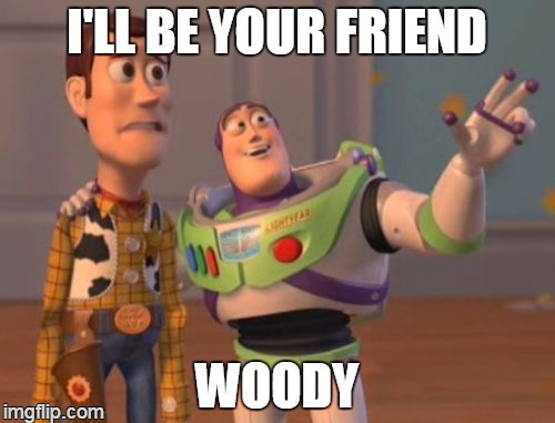 X, X Everywhere Meme | I'LL BE YOUR FRIEND WOODY | image tagged in memes,x x everywhere | made w/ Imgflip meme maker