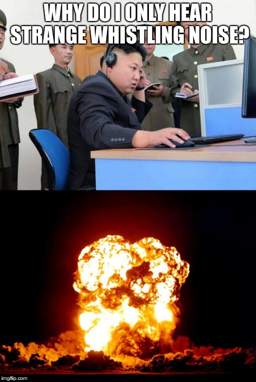 So much for him starting a nuclear war | WHY DO I ONLY HEAR STRANGE WHISTLING NOISE? | image tagged in kim jong un,explosion | made w/ Imgflip meme maker