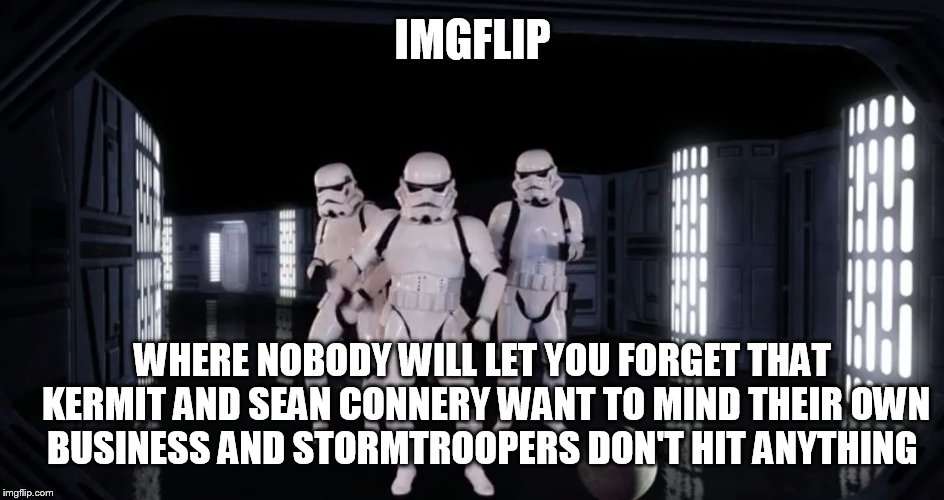 Dancing Stormtroopers | IMGFLIP; WHERE NOBODY WILL LET YOU FORGET THAT KERMIT AND SEAN CONNERY WANT TO MIND THEIR OWN BUSINESS AND STORMTROOPERS DON'T HIT ANYTHING | image tagged in dancing stormtroopers | made w/ Imgflip meme maker