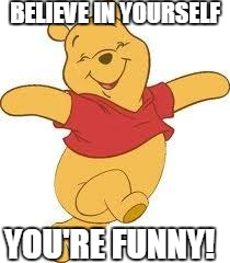 positivity | BELIEVE IN YOURSELF; YOU'RE FUNNY! | image tagged in gay pooh,memes | made w/ Imgflip meme maker