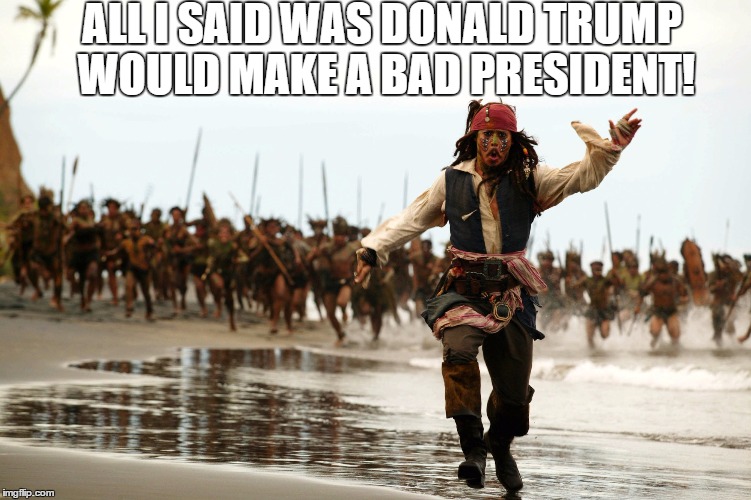 All I SAID WAS DONALD TRUMP WOULD MAKE A BAD PRESIDENT! | ALL I SAID WAS DONALD TRUMP WOULD MAKE A BAD PRESIDENT! | image tagged in jack sparrow running,funny,politics,political,weird,funny memes | made w/ Imgflip meme maker