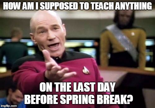 Picard Wtf | HOW AM I SUPPOSED TO TEACH ANYTHING; ON THE LAST DAY BEFORE SPRING BREAK? | image tagged in memes,picard wtf | made w/ Imgflip meme maker