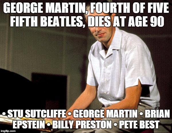 Fifth Beatle? | GEORGE MARTIN, FOURTH OF FIVE FIFTH BEATLES, DIES AT AGE 90; •	STU SUTCLIFFE
•	GEORGE MARTIN
•	BRIAN EPSTEIN
•	BILLY PRESTON
•	PETE BEST | image tagged in beatles,the beatles,rock and roll,died | made w/ Imgflip meme maker