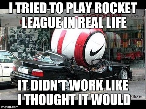 I TRIED TO PLAY ROCKET LEAGUE IN REAL LIFE; IT DIDN'T WORK LIKE I THOUGHT IT WOULD | image tagged in disappointment,funny meme | made w/ Imgflip meme maker