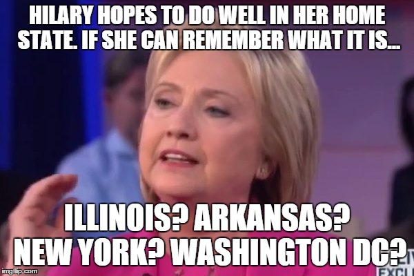 Where do I live? | HILARY HOPES TO DO WELL IN HER HOME STATE. IF SHE CAN REMEMBER WHAT IT IS... ILLINOIS? ARKANSAS? NEW YORK? WASHINGTON DC? | image tagged in hilary,democrats,liberals,election 2016 | made w/ Imgflip meme maker