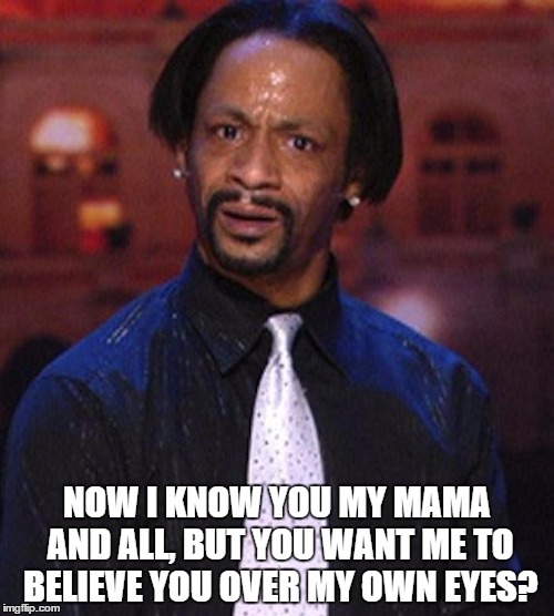 Katt Williams 1 | NOW I KNOW YOU MY MAMA AND ALL, BUT YOU WANT ME TO BELIEVE YOU OVER MY OWN EYES? | image tagged in katt williams 1 | made w/ Imgflip meme maker