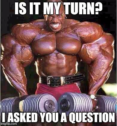 When your waiting your turn to play video games |  IS IT MY TURN? I ASKED YOU A QUESTION | image tagged in muscles,thuglife,gym weights,weights,stay strong baby | made w/ Imgflip meme maker