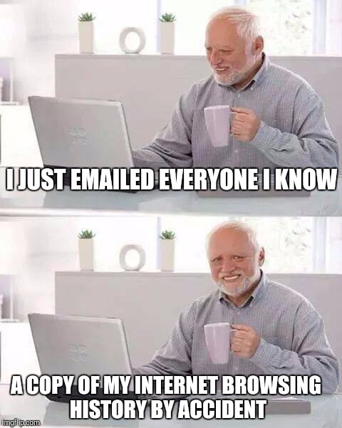 Hide the Pain Harold Meme | I JUST EMAILED EVERYONE I KNOW; A COPY OF MY INTERNET BROWSING HISTORY BY ACCIDENT | image tagged in memes,hide the pain harold | made w/ Imgflip meme maker