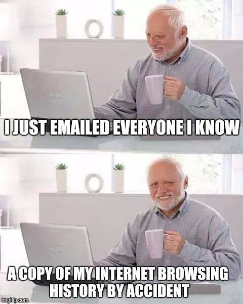 Hide the Pain Harold | I JUST EMAILED EVERYONE I KNOW; A COPY OF MY INTERNET BROWSING HISTORY BY ACCIDENT | image tagged in memes,hide the pain harold | made w/ Imgflip meme maker