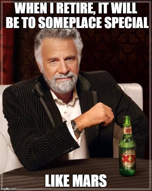 The Most Interesting Man In The World | WHEN I RETIRE, IT WILL BE TO SOMEPLACE SPECIAL; LIKE MARS | image tagged in memes,the most interesting man in the world | made w/ Imgflip meme maker