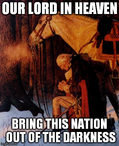 George Washington 5 | OUR LORD IN HEAVEN; BRING THIS NATION OUT OF THE DARKNESS | image tagged in george washington 5 | made w/ Imgflip meme maker