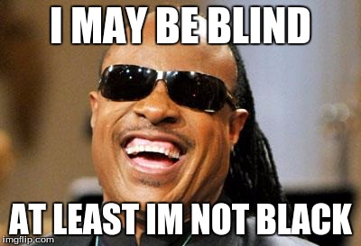 Stevie Wonder | I MAY BE BLIND; AT LEAST IM NOT BLACK | image tagged in stevie wonder | made w/ Imgflip meme maker