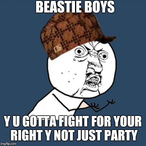 Kind regards to Socrates :) | BEASTIE BOYS; Y U GOTTA FIGHT FOR YOUR RIGHT Y NOT JUST PARTY | image tagged in memes,y u no,scumbag,party,partying,beastie boys | made w/ Imgflip meme maker