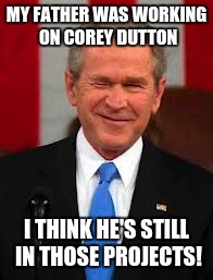 George Bush Meme | MY FATHER WAS WORKING ON COREY DUTTON; I THINK HE'S STILL IN THOSE PROJECTS! | image tagged in memes,george bush | made w/ Imgflip meme maker