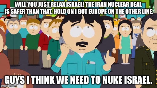 Randy Marsh calls | WILL YOU JUST RELAX ISRAEL! THE IRAN NUCLEAR DEAL IS SAFER THAN THAT. HOLD ON I GOT EUROPE ON THE OTHER LINE. GUYS I THINK WE NEED TO NUKE ISRAEL. | image tagged in randy marsh calls | made w/ Imgflip meme maker