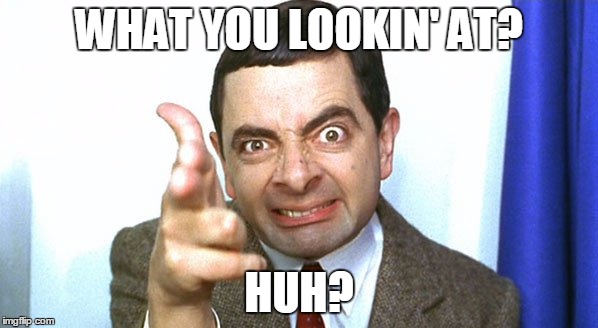 WHAT YOU LOOKIN' AT? HUH? | image tagged in funny | made w/ Imgflip meme maker