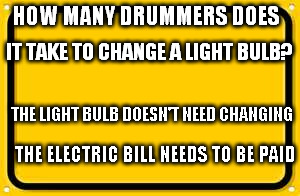 Blank Yellow Sign | HOW MANY DRUMMERS DOES; IT TAKE TO CHANGE A LIGHT BULB? THE LIGHT BULB DOESN'T NEED CHANGING; THE ELECTRIC BILL NEEDS TO BE PAID | image tagged in memes,blank yellow sign | made w/ Imgflip meme maker