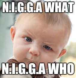 Skeptical Baby | N.I.G.G.A WHAT; N.I.G.G.A WHO | image tagged in memes,skeptical baby | made w/ Imgflip meme maker
