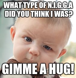 Skeptical Baby Meme | WHAT TYPE OF N.I.G.G.A DID YOU THINK I WAS? GIMME A HUG! | image tagged in memes,skeptical baby | made w/ Imgflip meme maker