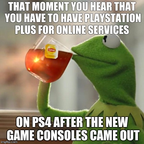 But That's None Of My Business | THAT MOMENT YOU HEAR THAT YOU HAVE TO HAVE PLAYSTATION PLUS FOR ONLINE SERVICES; ON PS4 AFTER THE NEW GAME CONSOLES CAME OUT | image tagged in memes,but thats none of my business,kermit the frog | made w/ Imgflip meme maker