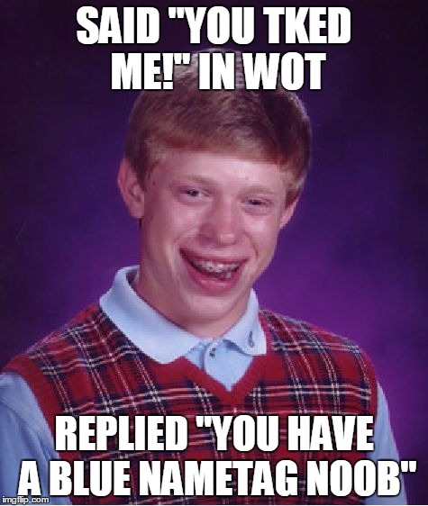 Bad Luck Brian | SAID "YOU TKED ME!" IN WOT; REPLIED "YOU HAVE A BLUE NAMETAG NOOB" | image tagged in memes,bad luck brian | made w/ Imgflip meme maker