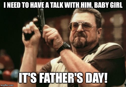 Am I The Only One Around Here Meme | I NEED TO HAVE A TALK WITH HIM, BABY GIRL IT'S FATHER'S DAY! | image tagged in memes,am i the only one around here | made w/ Imgflip meme maker