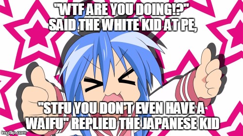Otaku Yes | "WTF ARE YOU DOING!?" SAID THE WHITE KID AT PE, "STFU YOU DON'T EVEN HAVE A WAIFU" REPLIED THE JAPANESE KID | image tagged in otaku yes | made w/ Imgflip meme maker