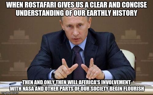 Vladimir Putin | WHEN ROSTAFARI GIVES US A CLEAR AND CONCISE UNDERSTANDING OF OUR EARTHLY HISTORY; THEN AND ONLY THEN WILL AFERICA'S INVOLVEMENT WITH NASA AND OTHER PARTS OF OUR SOCIETY BEGIN FLOURISH | image tagged in memes,vladimir putin | made w/ Imgflip meme maker