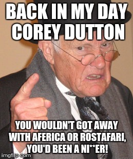 Back In My Day Meme | BACK IN MY DAY COREY DUTTON; YOU WOULDN'T GOT AWAY WITH AFERICA OR ROSTAFARI, YOU'D BEEN A NI**ER! | image tagged in memes,back in my day | made w/ Imgflip meme maker