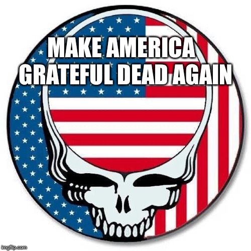 In a contentious election year, it's time to... | MAKE AMERICA; GRATEFUL DEAD AGAIN | image tagged in grateful dead,trump,politics,america,election 2016 | made w/ Imgflip meme maker