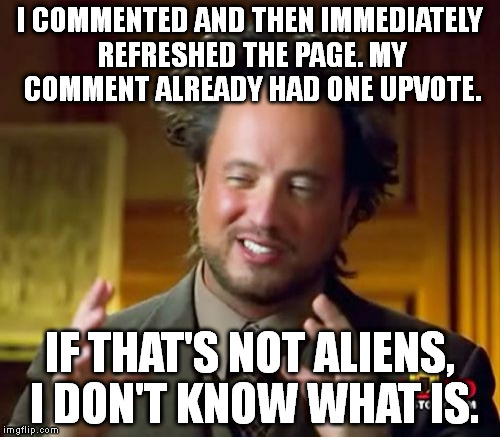 This proves aliens are REAL. | I COMMENTED AND THEN IMMEDIATELY REFRESHED THE PAGE. MY COMMENT ALREADY HAD ONE UPVOTE. IF THAT'S NOT ALIENS, I DON'T KNOW WHAT IS. | image tagged in memes,ancient aliens | made w/ Imgflip meme maker