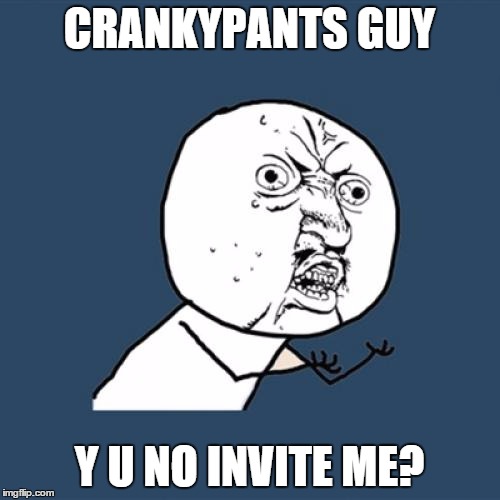 Y U No Meme | CRANKYPANTS GUY Y U NO INVITE ME? | image tagged in memes,y u no | made w/ Imgflip meme maker