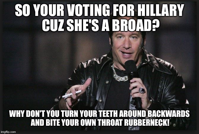 Dice Man | SO YOUR VOTING FOR HILLARY CUZ SHE'S A BROAD? WHY DON'T YOU TURN YOUR TEETH AROUND BACKWARDS AND BITE YOUR OWN THROAT RUBBERNECK! | image tagged in dice man | made w/ Imgflip meme maker