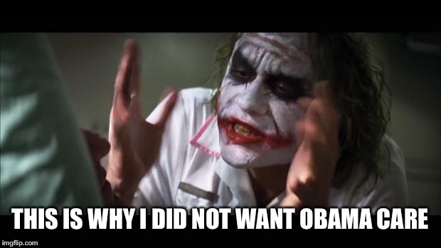 And everybody loses their minds | THIS IS WHY I DID NOT WANT OBAMA CARE | image tagged in memes,and everybody loses their minds | made w/ Imgflip meme maker