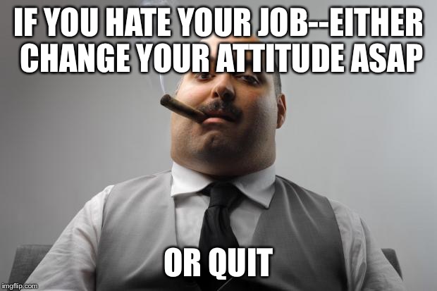 Scumbag Boss Meme | IF YOU HATE YOUR JOB--EITHER CHANGE YOUR ATTITUDE ASAP; OR QUIT | image tagged in memes,scumbag boss | made w/ Imgflip meme maker