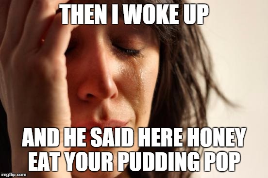 First World Problems Meme | THEN I WOKE UP AND HE SAID HERE HONEY EAT YOUR PUDDING POP | image tagged in memes,first world problems | made w/ Imgflip meme maker