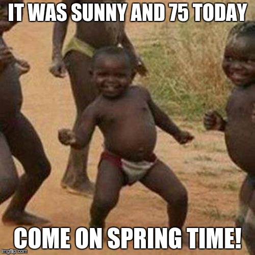 Third World Success Kid | IT WAS SUNNY AND 75 TODAY; COME ON SPRING TIME! | image tagged in memes,third world success kid | made w/ Imgflip meme maker