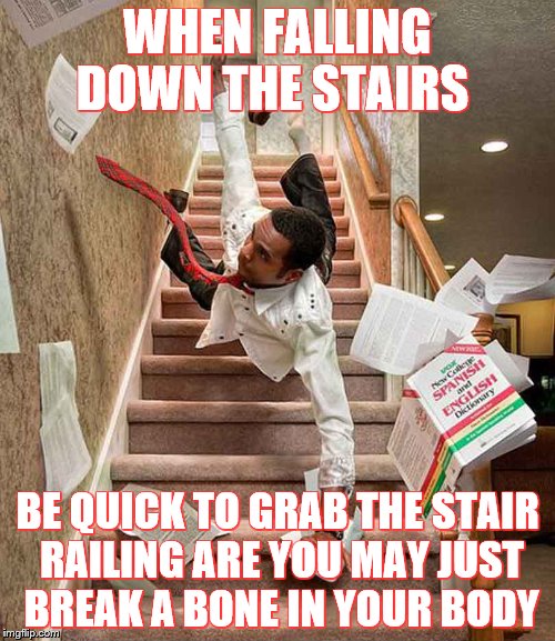 Falling down the stairs | WHEN FALLING DOWN THE STAIRS; BE QUICK TO GRAB THE STAIR RAILING ARE YOU MAY JUST BREAK A BONE IN YOUR BODY | image tagged in falling down the stairs | made w/ Imgflip meme maker