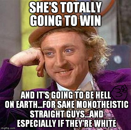 Creepy Condescending Wonka Meme | SHE'S TOTALLY GOING TO WIN AND IT'S GOING TO BE HELL ON EARTH...FOR SANE MONOTHEISTIC STRAIGHT GUYS...AND ESPECIALLY IF THEY'RE WHITE | image tagged in memes,creepy condescending wonka | made w/ Imgflip meme maker