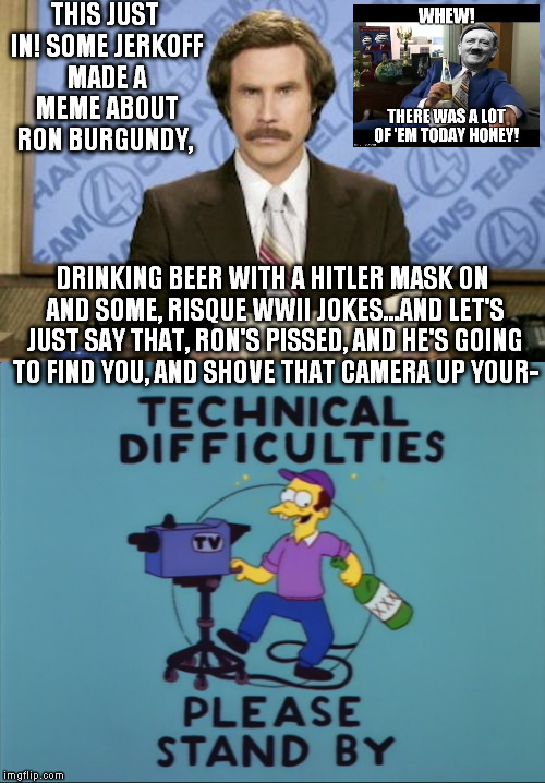 THIS JUST IN! SOME JERKOFF MADE A MEME ABOUT RON BURGUNDY, DRINKING BEER WITH A HITLER MASK ON AND SOME, RISQUE WWII JOKES...AND LET'S JUST SAY THAT, RON'S PISSED, AND HE'S GOING TO FIND YOU, AND SHOVE THAT CAMERA UP YOUR- | image tagged in memes,anchorman,ron burgundy,this just in | made w/ Imgflip meme maker